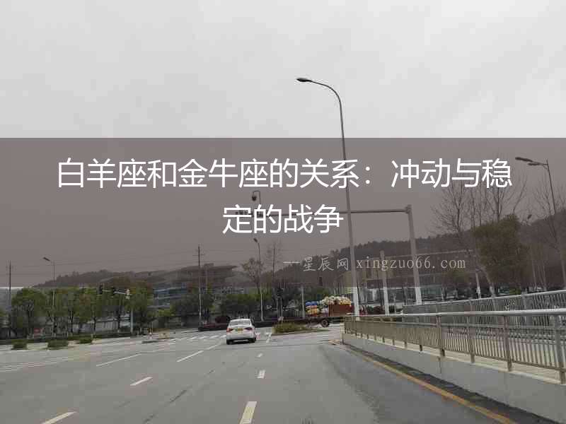 白羊座和金牛座的關系：沖動與穩定的戰爭