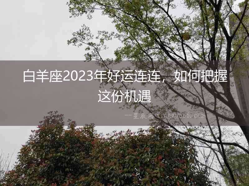 白羊座2023年好運連連，如何把握這份機遇