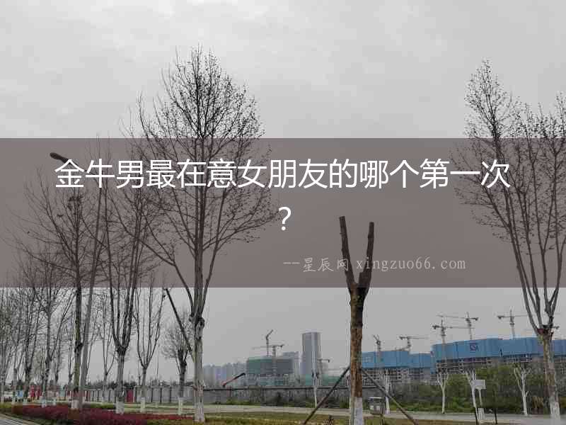 金牛男最在意女朋友的哪個第一次？
