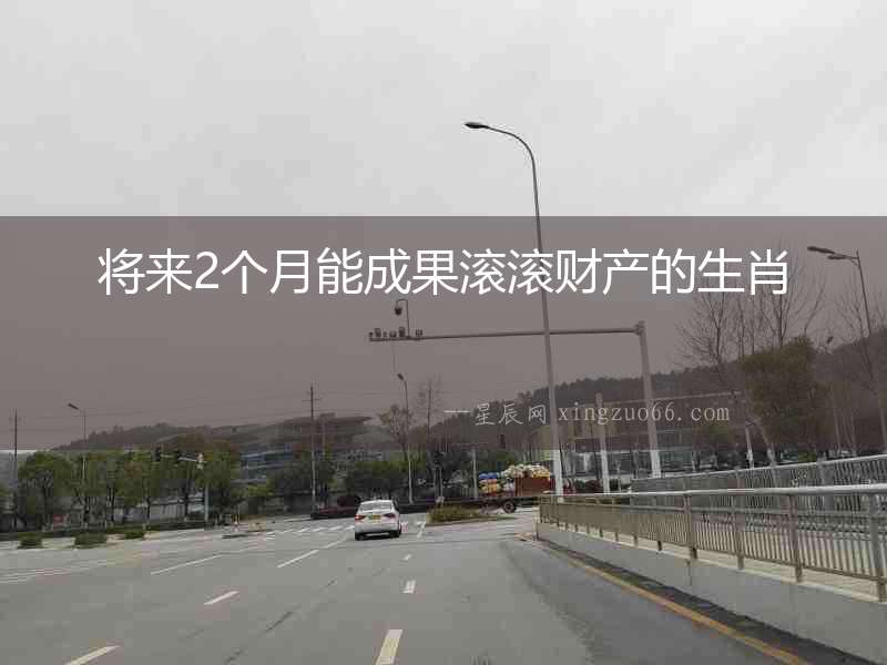 將來2個月能成果滾滾財產(chǎn)的生肖