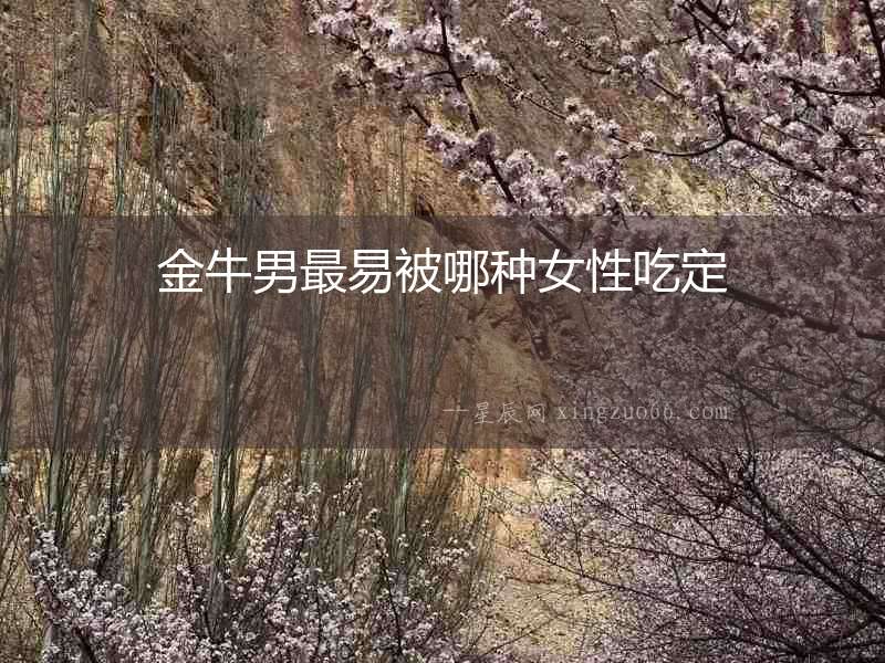金牛男最易被哪種女性吃定