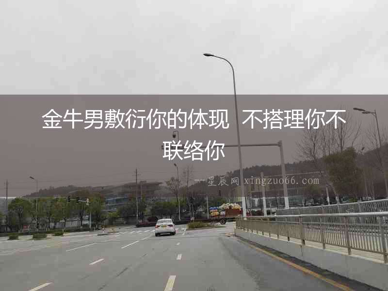 金牛男敷衍你的體現  不搭理你不聯絡你