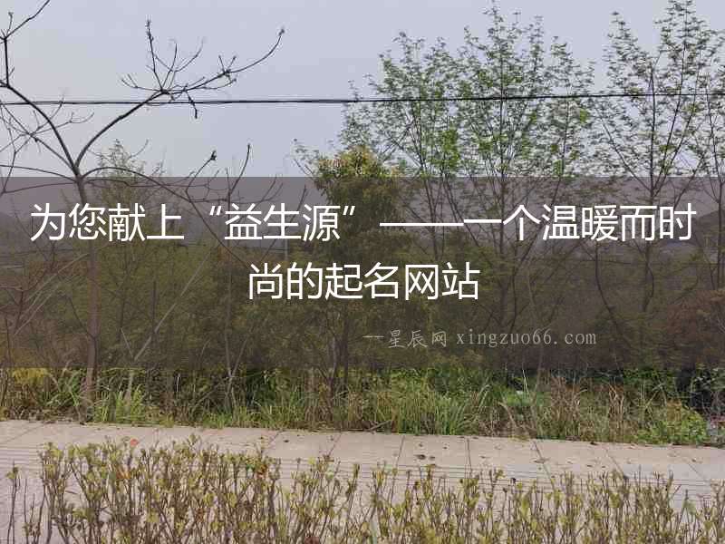 為您獻上“益生源”——一個溫暖而時尚的起名網站