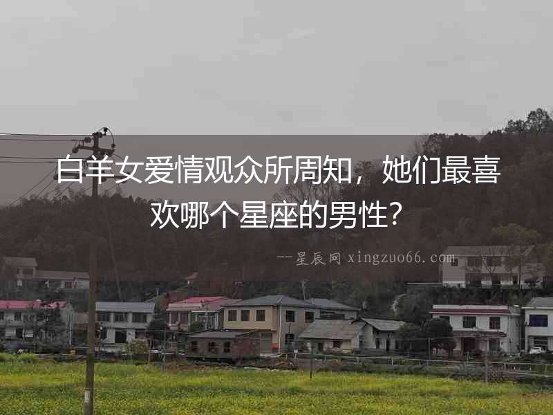 白羊女愛情觀眾所周知，她們最喜歡哪個星座的男性？