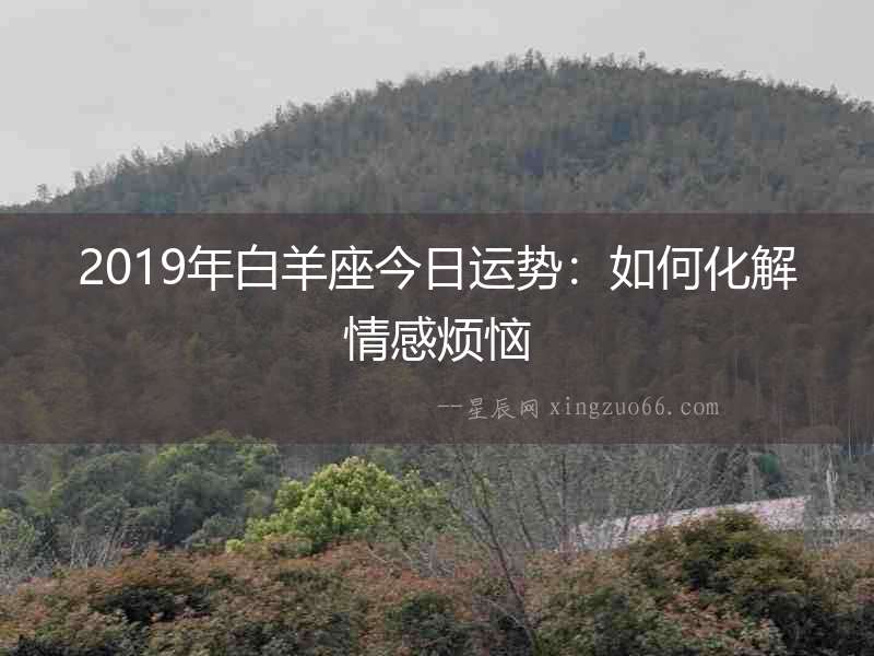 2019年白羊座今日運勢：如何化解情感煩惱