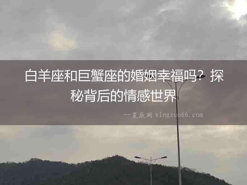 白羊座和巨蟹座的婚姻幸福嗎？探秘背后的情感世界