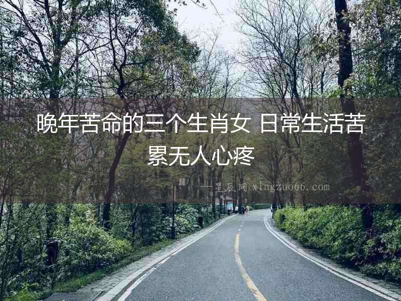 晚年苦命的三個(gè)生肖女 日常生活苦累無(wú)人心疼