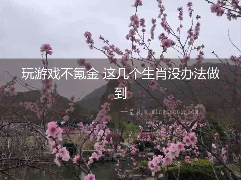玩游戲不氪金 這幾個(gè)生肖沒(méi)辦法做到