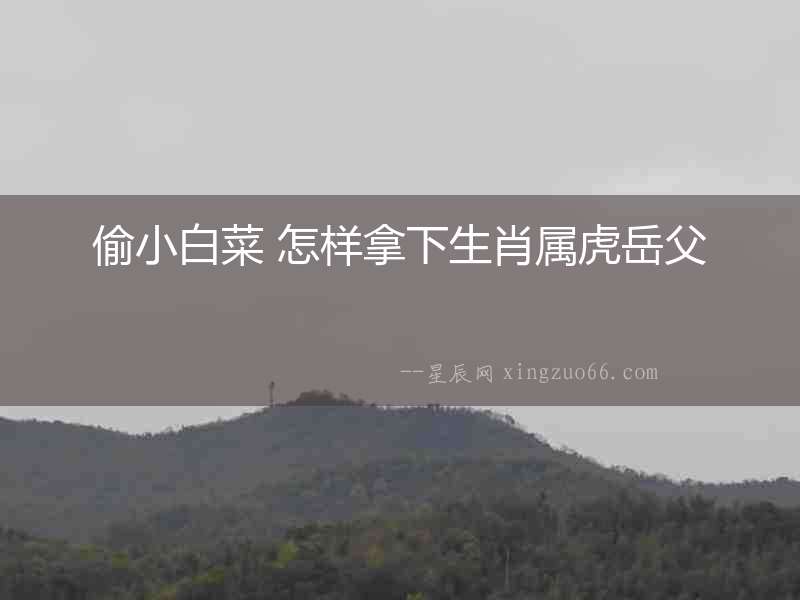 偷小白菜 怎樣拿下生肖屬虎岳父