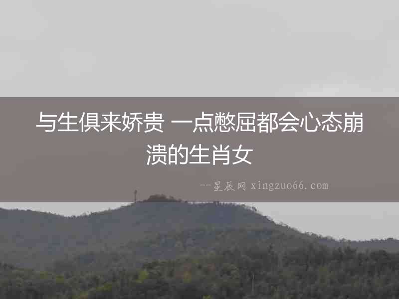 與生俱來嬌貴 一點憋屈都會心態崩潰的生肖女
