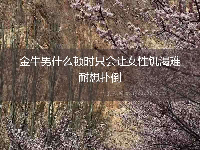 金牛男什么頓時只會讓女性饑渴難耐想撲倒