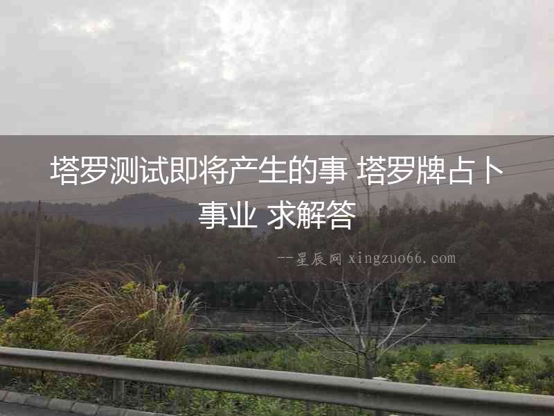 塔羅測(cè)試即將產(chǎn)生的事 塔羅牌占卜事業(yè) 求解答