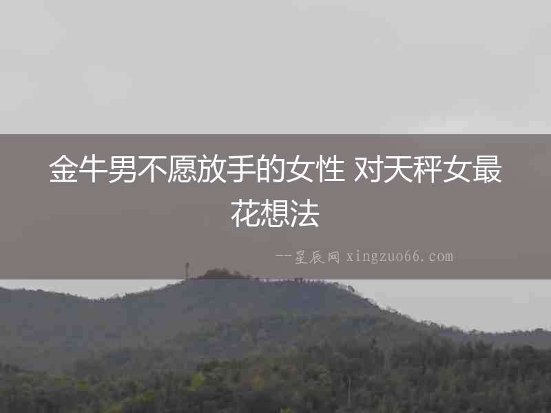 金牛男不愿放手的女性 對天秤女最花想法