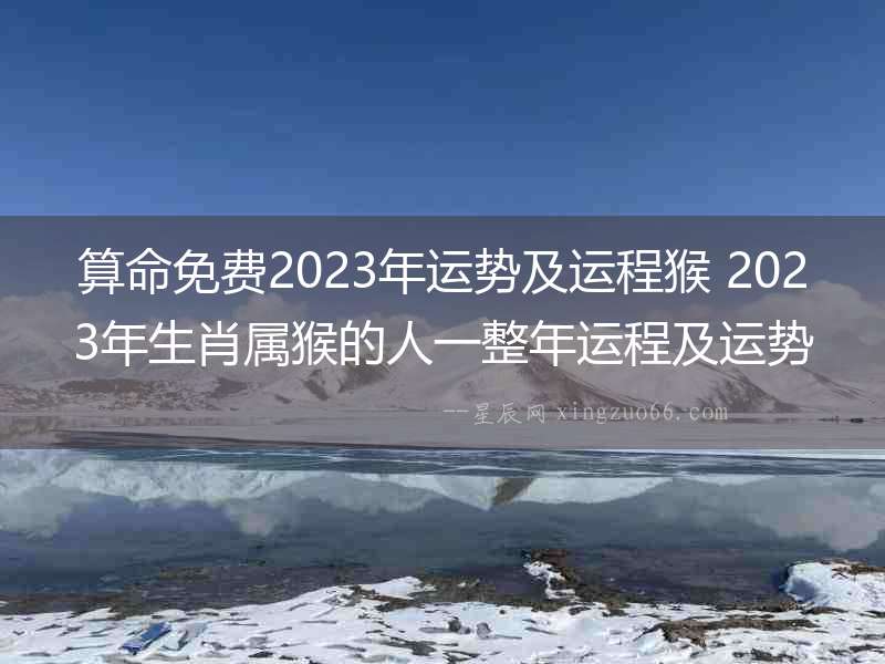 算命免費2023年運勢及運程猴 2023年生肖屬猴的人一整年運程及運勢詳解 2023年生肖屬猴的人運程及運勢每一個月運勢及運程