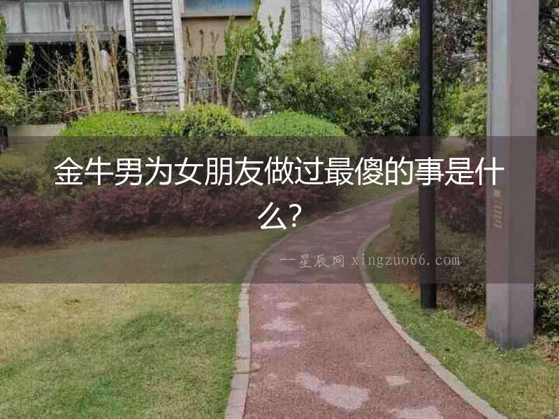 金牛男為女朋友做過最傻的事是什么？
