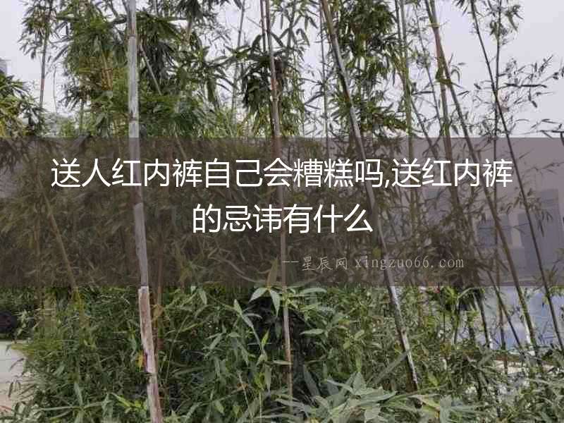 送人紅內褲自己會糟糕嗎,送紅內褲的忌諱有什么