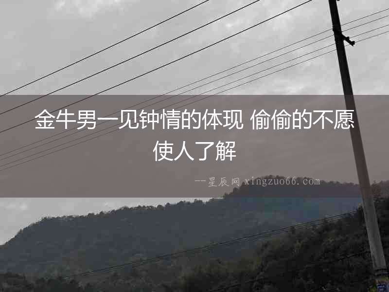 金牛男一見(jiàn)鐘情的體現(xiàn) 偷偷的不愿使人了解