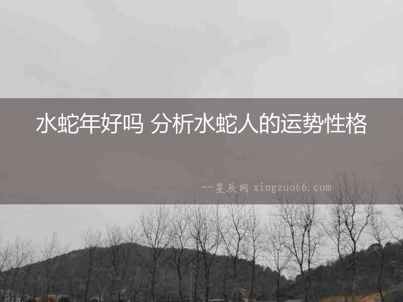 水蛇年好嗎 分析水蛇人的運勢性格