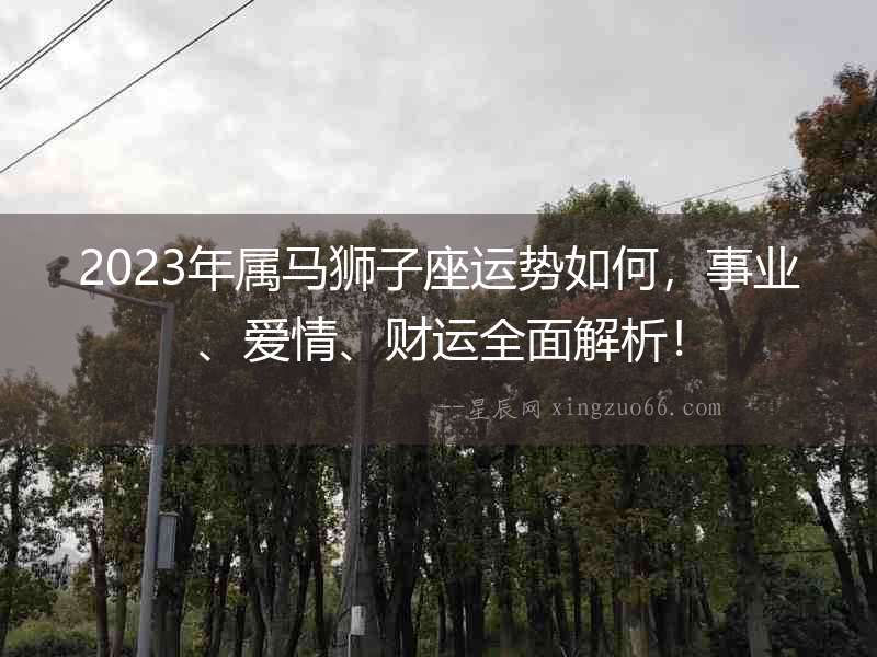 2023年屬馬獅子座運勢如何，事業、愛情、財運全面解析！