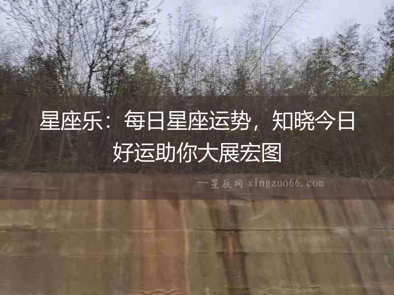 星座樂：每日星座運(yùn)勢，知曉今日好運(yùn)助你大展宏圖