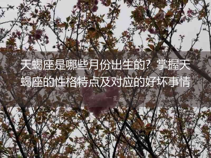 天蝎座是哪些月份出生的？掌握天蝎座的性格特點及對應的好壞事情