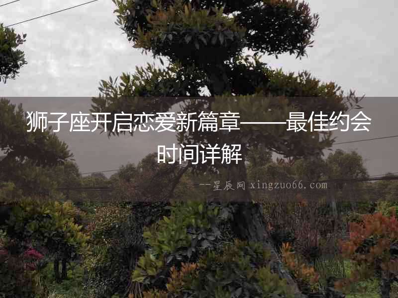 獅子座開啟戀愛新篇章——最佳約會時間詳解