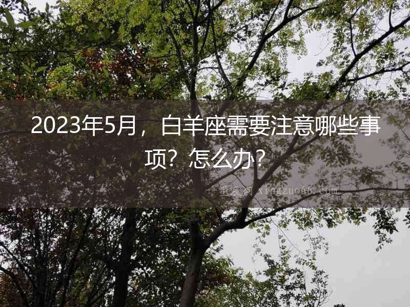 2023年5月，白羊座需要注意哪些事項？怎么辦？