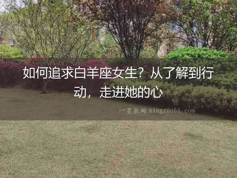 如何追求白羊座女生？從了解到行動，走進(jìn)她的心