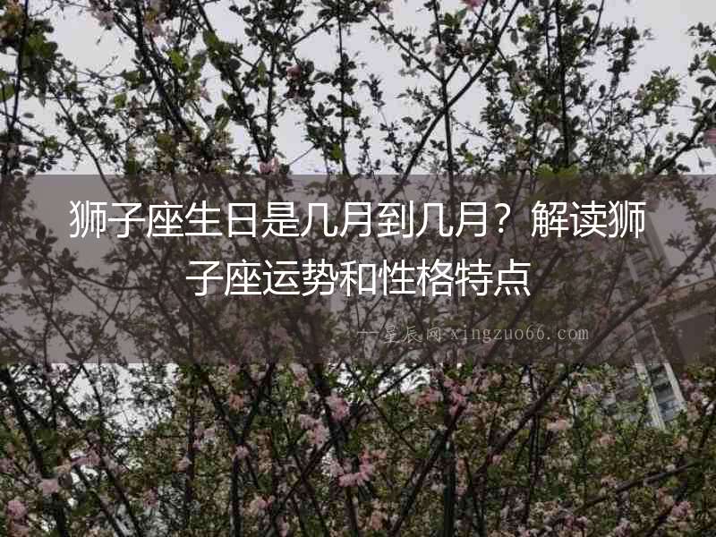 獅子座生日是幾月到幾月？解讀獅子座運勢和性格特點
