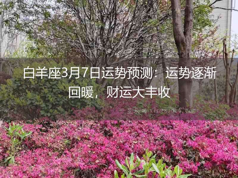 白羊座3月7日運勢預測：運勢逐漸回暖，財運大豐收