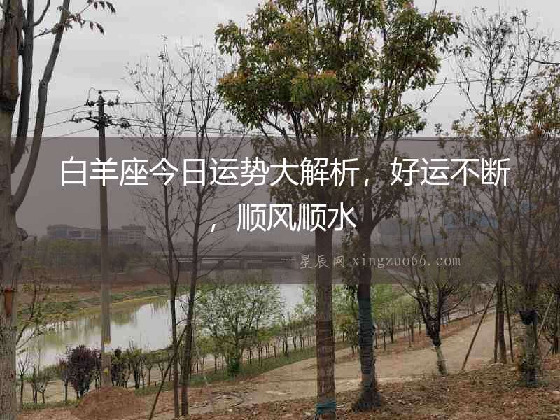  白羊座今日運勢大解析，好運不斷，順風順水