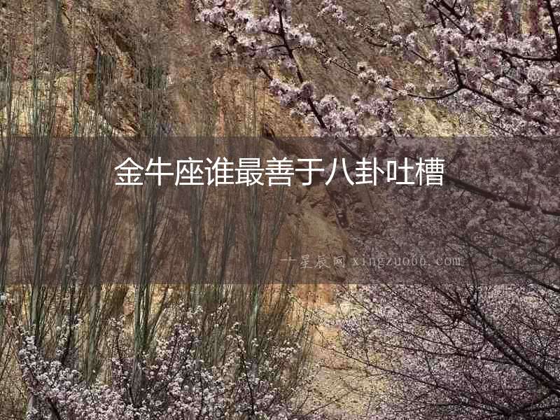 金牛座誰(shuí)最善于八卦吐槽