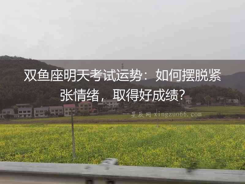 雙魚(yú)座明天考試運(yùn)勢(shì)：如何擺脫緊張情緒，取得好成績(jī)？