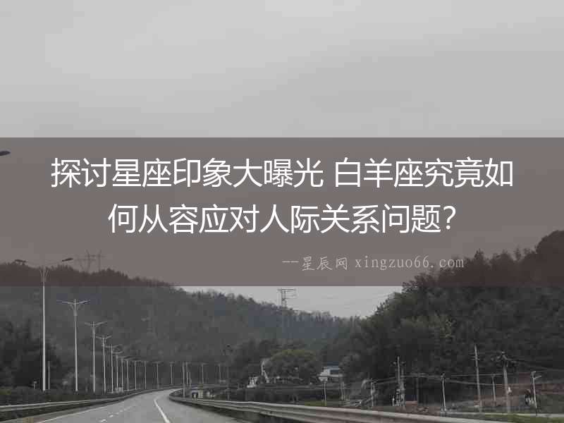 探討星座印象大曝光 白羊座究竟如何從容應(yīng)對(duì)人際關(guān)系問題？