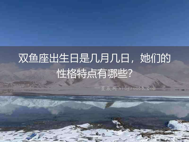 雙魚座出生日是幾月幾日，她們的性格特點有哪些？