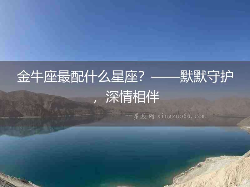 金牛座最配什么星座？——默默守護(hù)，深情相伴
