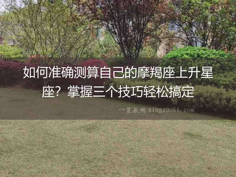 如何準確測算自己的摩羯座上升星座？掌握三個技巧輕松搞定
