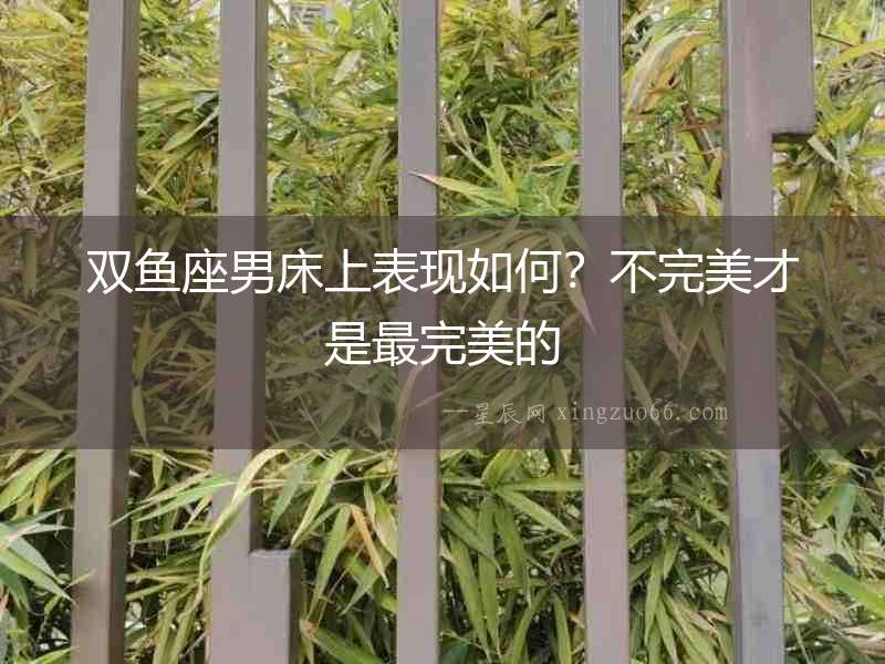 雙魚(yú)座男床上表現(xiàn)如何？不完美才是最完美的