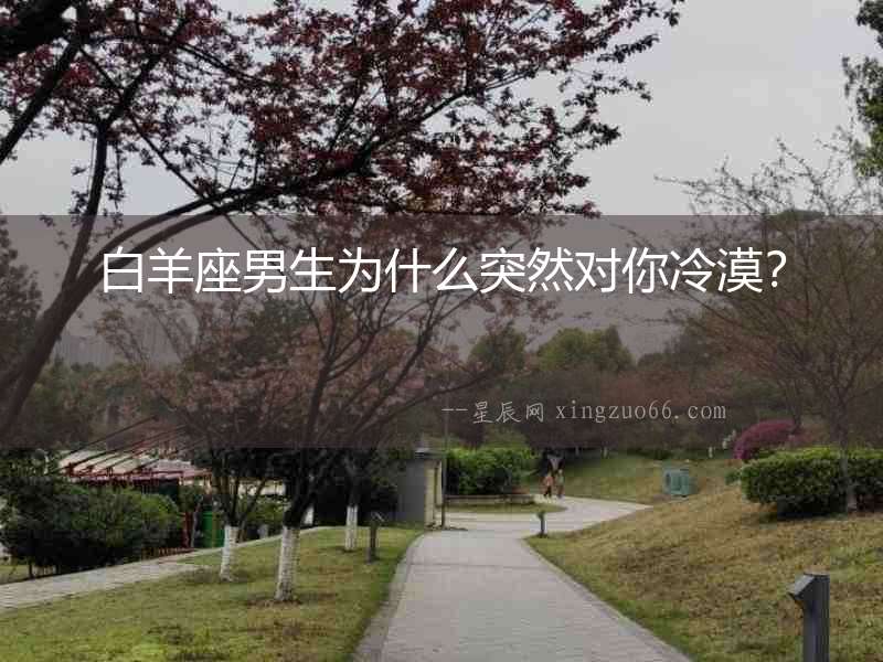 白羊座男生為什么突然對(duì)你冷漠？