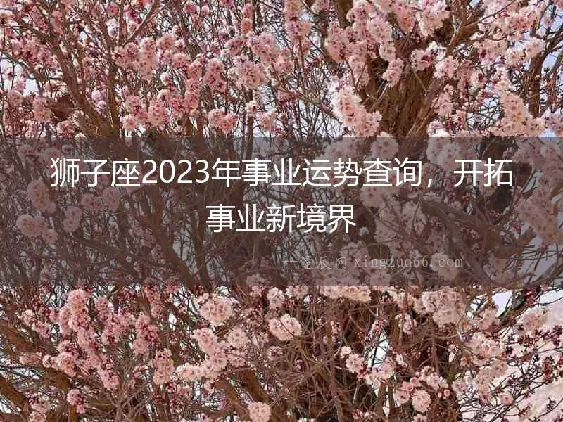 獅子座2023年事業運勢查詢，開拓事業新境界