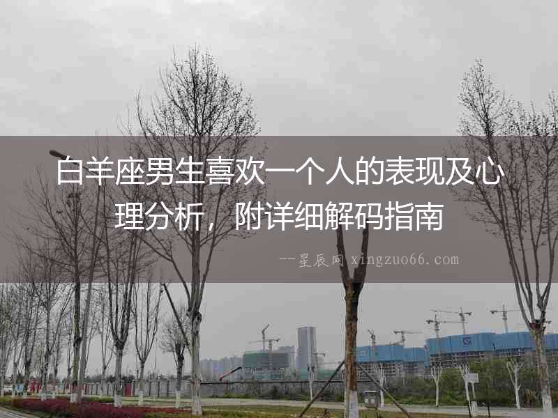 白羊座男生喜歡一個(gè)人的表現(xiàn)及心理分析，附詳細(xì)解碼指南