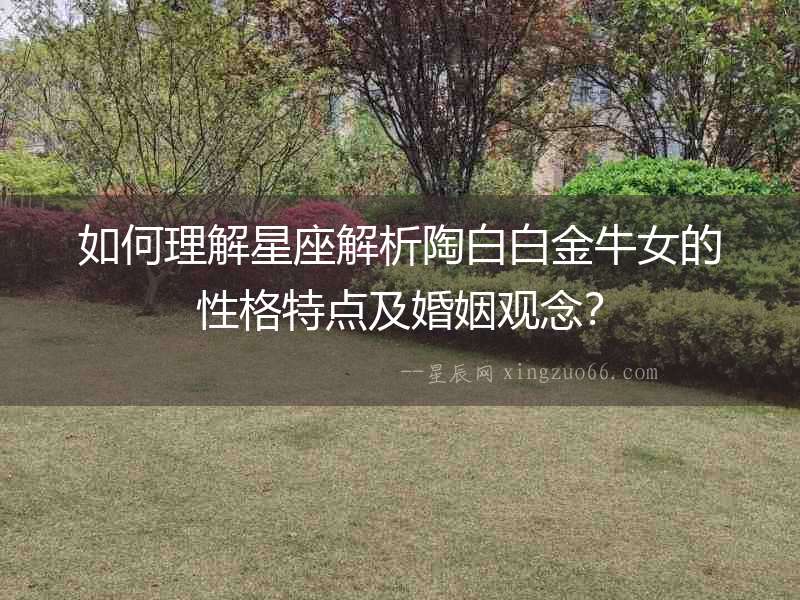 如何理解星座解析陶白白金牛女的性格特點(diǎn)及婚姻觀念？