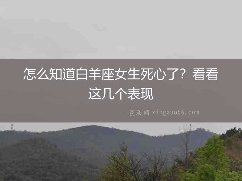 怎么知道白羊座女生死心了？看看這幾個表現