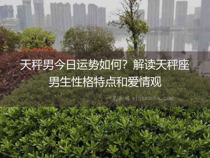 天秤男今日運勢如何？解讀天秤座男生性格特點和愛情觀
