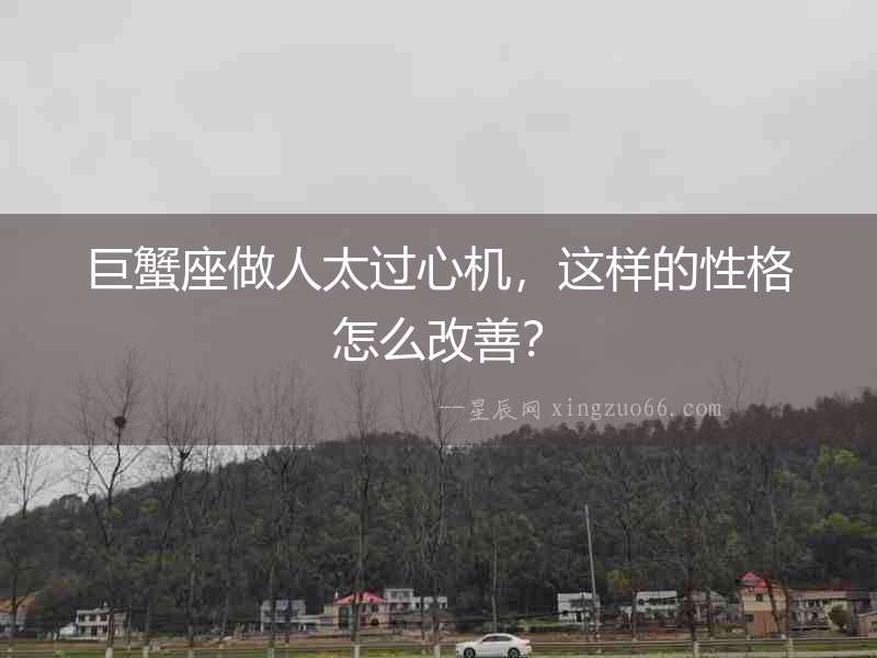 巨蟹座做人太過心機，這樣的性格怎么改善？