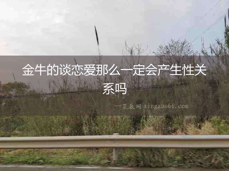 金牛的談戀愛那么一定會產生性關系嗎