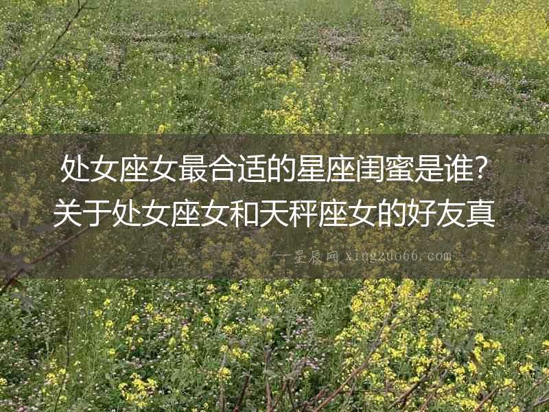 處女座女最合適的星座閨蜜是誰？關于處女座女和天秤座女的好友真相揭秘！