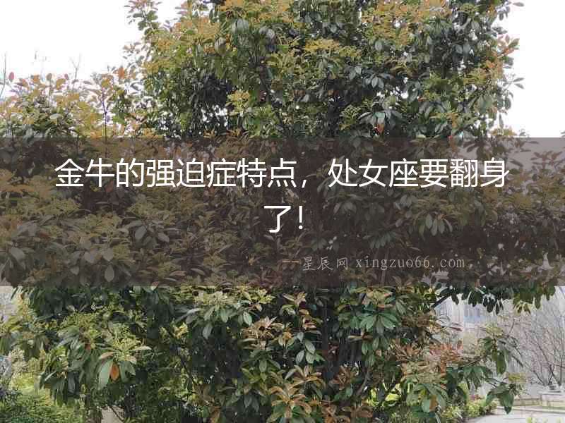 金牛的強(qiáng)迫癥特點(diǎn)，處女座要翻身了！