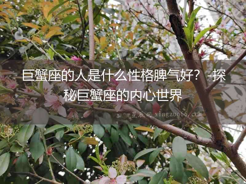 巨蟹座的人是什么性格脾氣好？-探秘巨蟹座的內(nèi)心世界