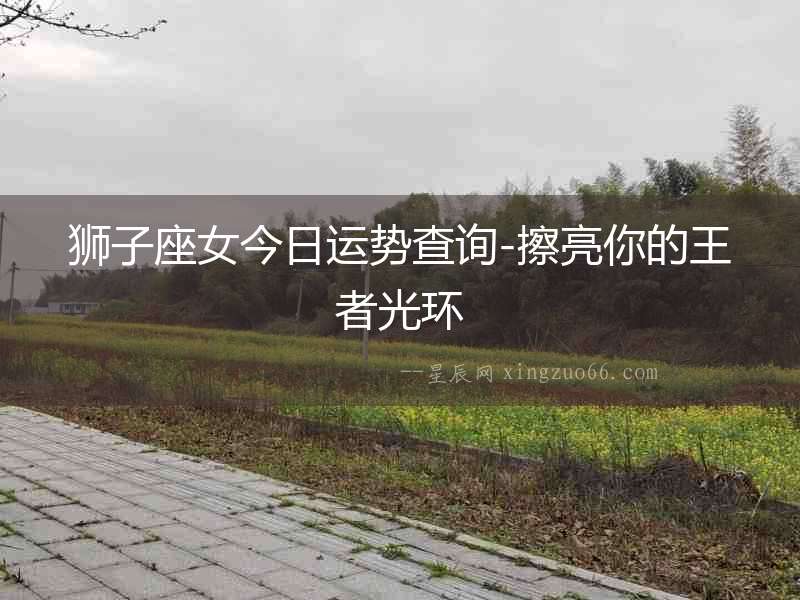 獅子座女今日運(yùn)勢查詢-擦亮你的王者光環(huán)